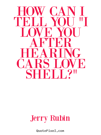 Create picture quotes about love - How can i tell you "i love you after hearing cars love shell?"