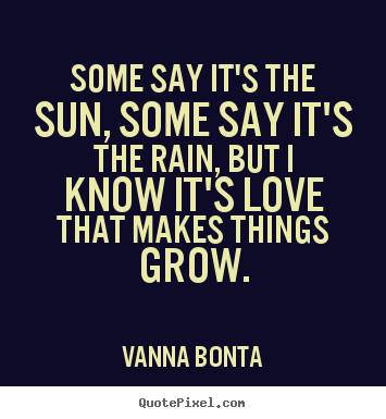 Love quote - Some say it's the sun, some say it's the rain, but i..