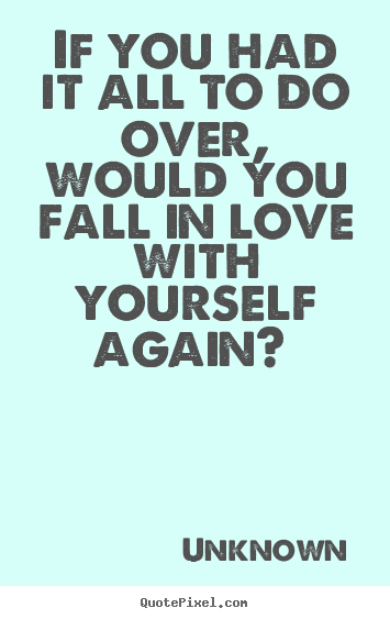 Create picture quotes about love - If you had it all to do over, would you fall in love..
