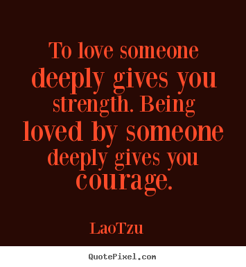 Lao-Tzu  picture quotes - To love someone deeply gives you strength. being.. - Love quotes