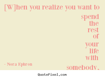 Quote about love - [w]hen you realize you want to spend the rest of your life with..