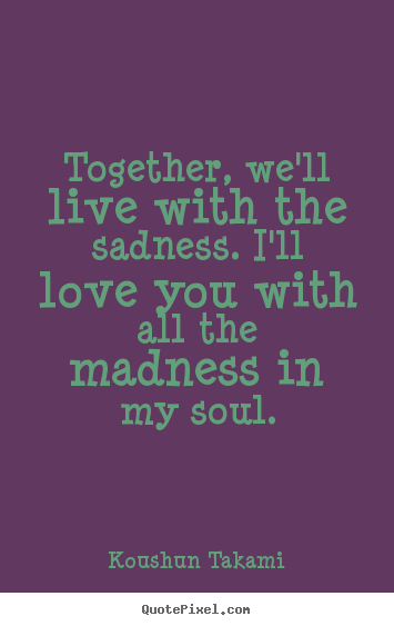 Make custom picture quotes about love - Together, we'll live with the sadness. i'll love you with..