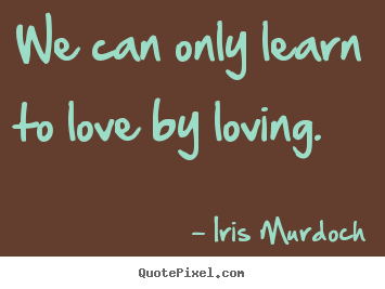 We can only learn to love by loving. Iris Murdoch top love quotes
