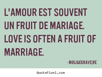 L'amour est souvent un fruit de mariage. love.. Moli&egrave;re  love quotes