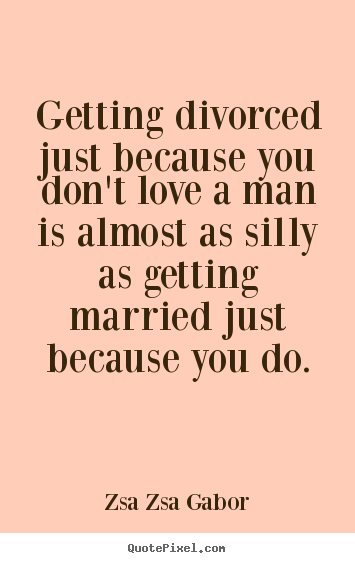 Love quotes - Getting divorced just because you don't love a man is..