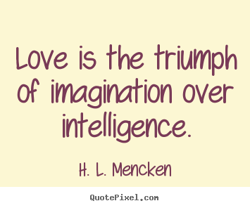 H. L. Mencken pictures sayings - Love is the triumph of imagination over intelligence. - Love sayings
