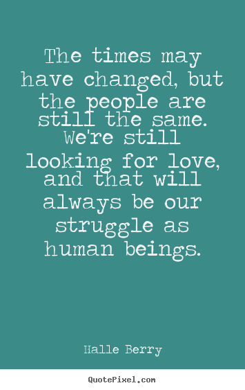 The times may have changed, but the people are still the same... Halle Berry  love quote