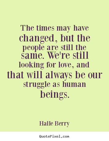 Halle Berry image quotes - The times may have changed, but the people are still the.. - Love quotes