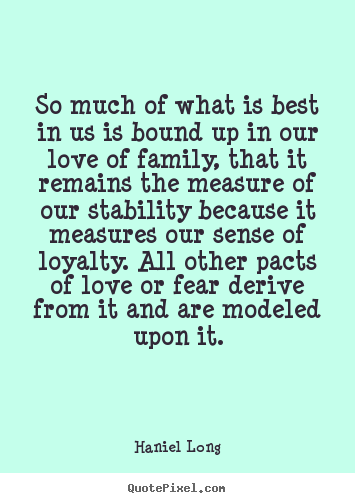 Quote about love - So much of what is best in us is bound up in our love of family,..