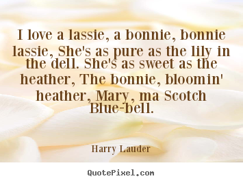 Quotes about love - I love a lassie, a bonnie, bonnie lassie, she's as pure..