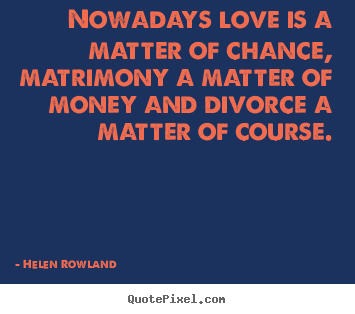 Sayings about love - Nowadays love is a matter of chance, matrimony a matter of money and divorce..