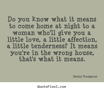 Love quotes - Do you know what it means to come home at night to a woman who'll..