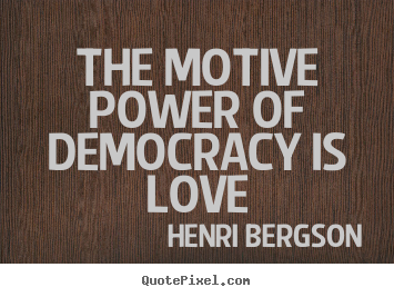 The motive power of democracy is love Henri Bergson  love quote