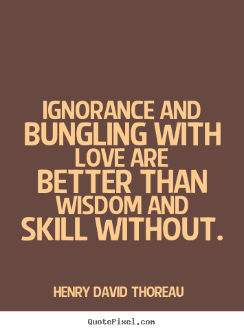 Henry David Thoreau  picture quote - Ignorance and bungling with love are better than wisdom.. - Love quotes