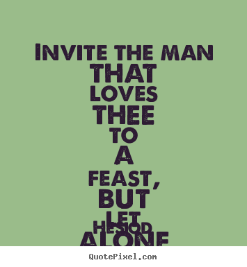 Invite the man that loves thee to a feast, but.. Hesiod  love quotes