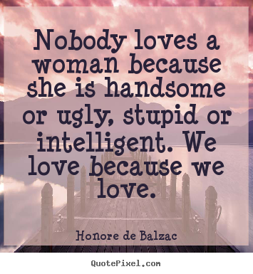 Quote about love - Nobody loves a woman because she is handsome or ugly, stupid..