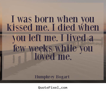 Quotes about love - I was born when you kissed me. i died when you left..