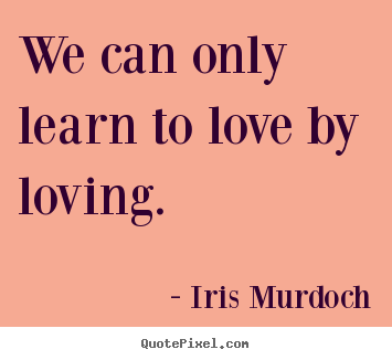 Iris Murdoch picture quote - We can only learn to love by loving. - Love quote