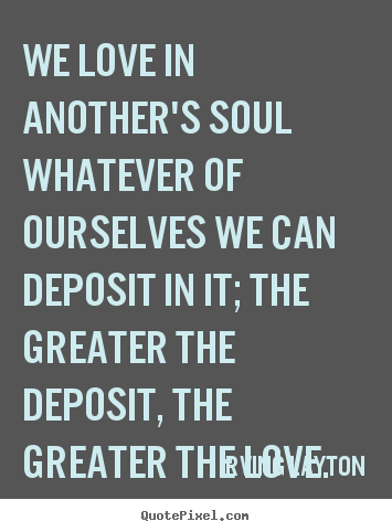 Quotes about love - We love in another's soul whatever of ourselves we can deposit in..