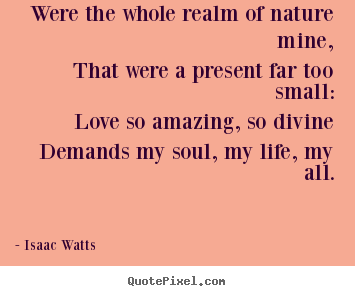 Isaac Watts poster quotes - Were the whole realm of nature mine,that were a present far too small:love.. - Love quotes