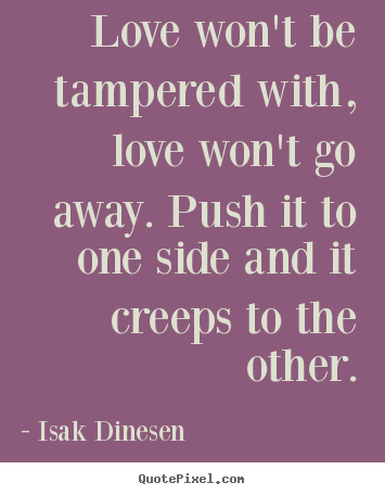 Isak Dinesen poster quotes - Love won't be tampered with, love won't go away. push.. - Love quotes