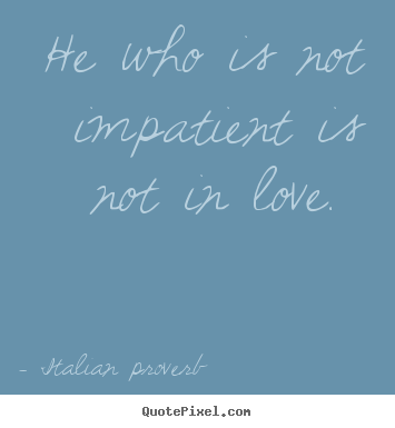 Quotes about love - He who is not impatient is not in love.