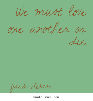 Quotes about love - We must love one another or die.