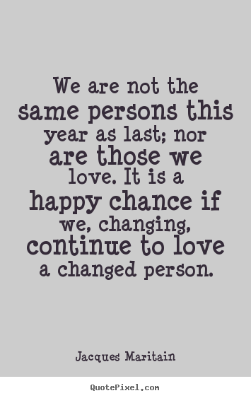 We are not the same persons this year as last; nor are those.. Jacques Maritain good love quote