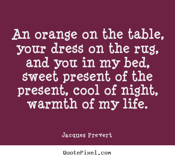 Jacques Prevert picture quotes - An orange on the table, your dress on the rug,.. - Love quotes