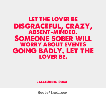 Love quotes - Let the lover be disgraceful, crazy, absent-minded. someone..