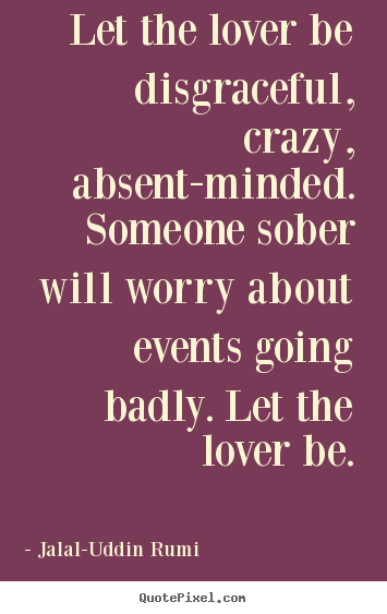 Love quote - Let the lover be disgraceful, crazy, absent-minded. someone sober..