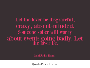 Let the lover be disgraceful, crazy, absent-minded... Jalal-Uddin Rumi best love quotes