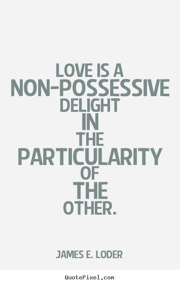 Love quotes - Love is a non-possessive delight in the particularity of the other...