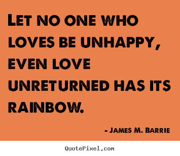 Sayings about love - Let no one who loves be unhappy, even love unreturned..