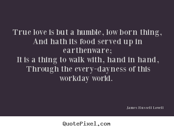 True love is but a humble, low born thing,.. James Russell Lowell greatest love quotes