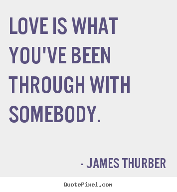 Love quote - Love is what you've been through with somebody.