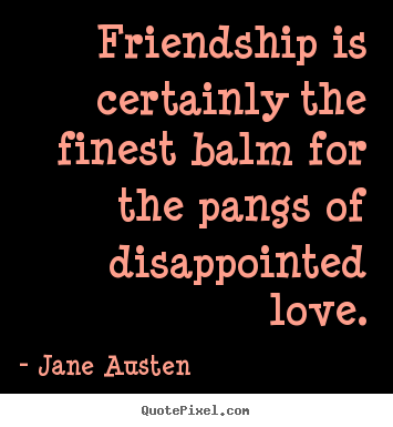 Friendship is certainly the finest balm for the.. Jane Austen  great love quotes