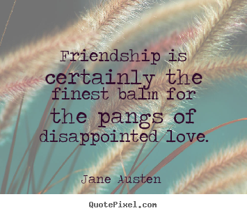 Friendship is certainly the finest balm for the pangs of disappointed.. Jane Austen  best love quotes