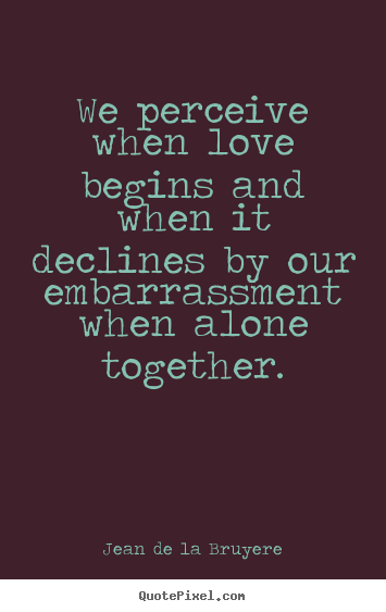 Quotes about love - We perceive when love begins and when it declines..