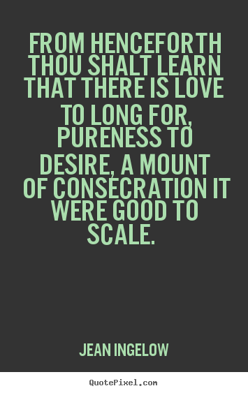 Jean Ingelow picture quote - From henceforth thou shalt learn that there is love to long for, pureness.. - Love sayings