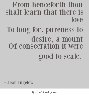 Love quote - From henceforth thou shalt learn that there is love to long for,..