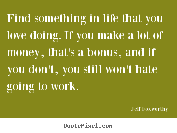 Jeff Foxworthy photo quotes - Find something in life that you love doing. if you make a lot of money,.. - Love sayings