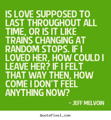 Make custom picture quotes about love - Is love supposed to last throughout all time, or is it like trains..