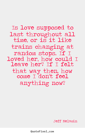 Quotes about love - Is love supposed to last throughout all time, or..