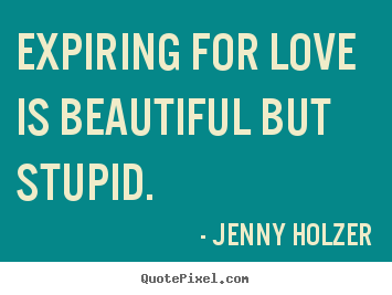 Expiring for love is beautiful but stupid. Jenny Holzer famous love quote