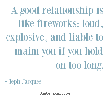 Jeph Jacques picture quotes - A good relationship is like fireworks: loud, explosive, and liable to.. - Love quote