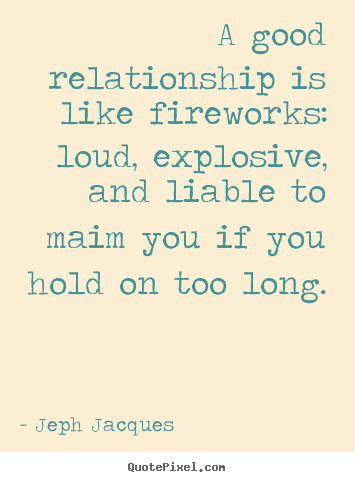 Quotes about love - A good relationship is like fireworks: loud,..