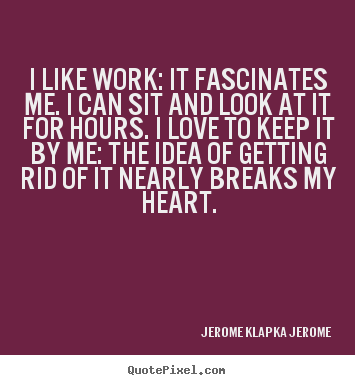 Love quotes - I like work: it fascinates me. i can sit and look at..