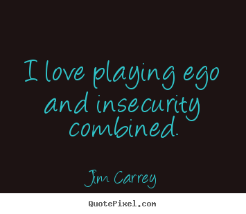 Quote about love - I love playing ego and insecurity combined.