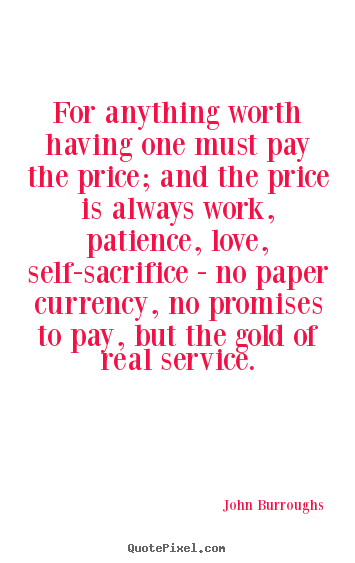 For anything worth having one must pay the price; and the.. John Burroughs  love quotes